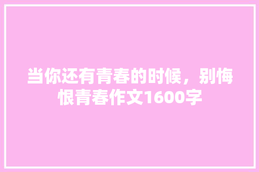当你还有青春的时候，别悔恨青春作文1600字
