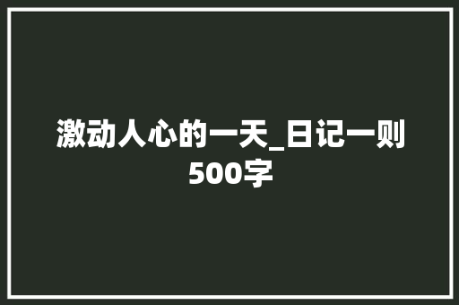 激动人心的一天_日记一则500字 知识百科