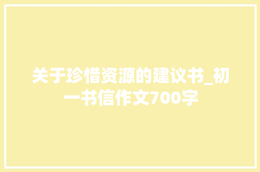 关于珍惜资源的建议书_初一书信作文700字