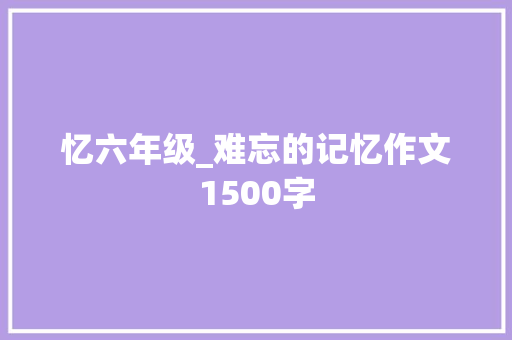忆六年级_难忘的记忆作文1500字