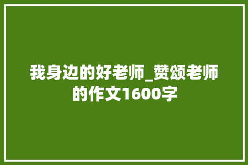 我身边的好老师_赞颂老师的作文1600字