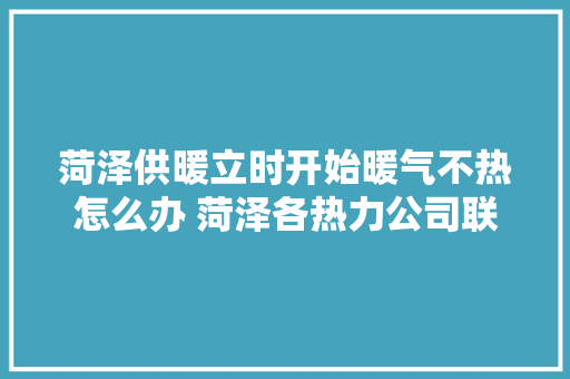 菏泽供暖立时开始暖气不热怎么办 菏泽各热力公司联系办法给您