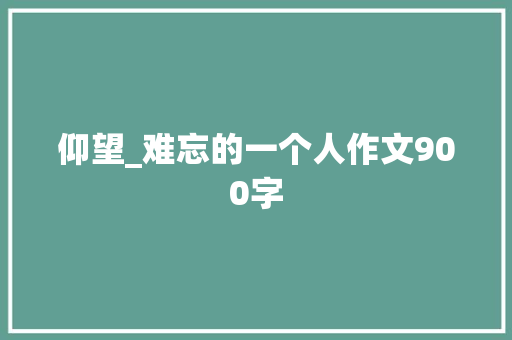 仰望_难忘的一个人作文900字