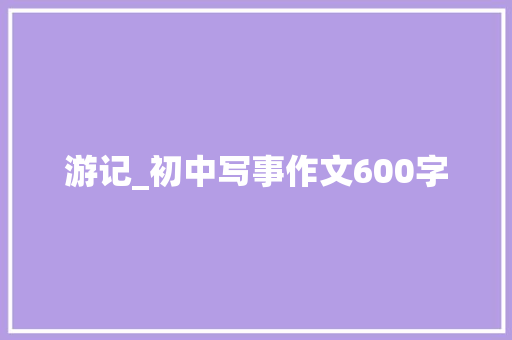 游记_初中写事作文600字