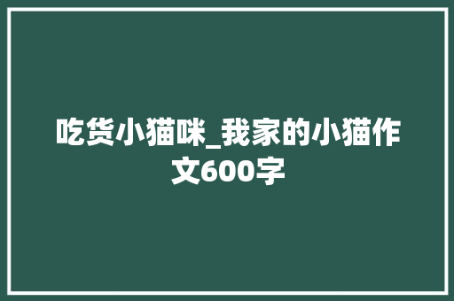 吃货小猫咪_我家的小猫作文600字