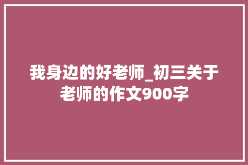 我身边的好老师_初三关于老师的作文900字