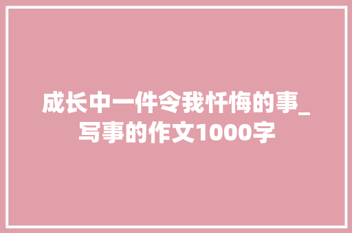 成长中一件令我忏悔的事_写事的作文1000字