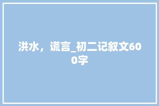 洪水，谎言_初二记叙文600字