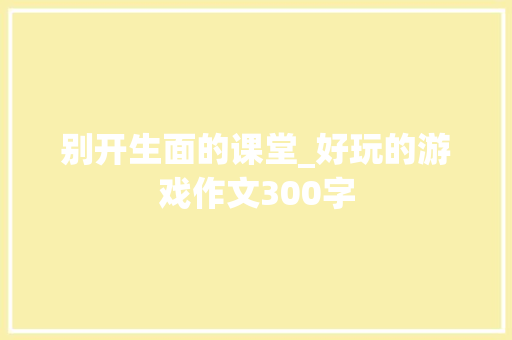 别开生面的课堂_好玩的游戏作文300字