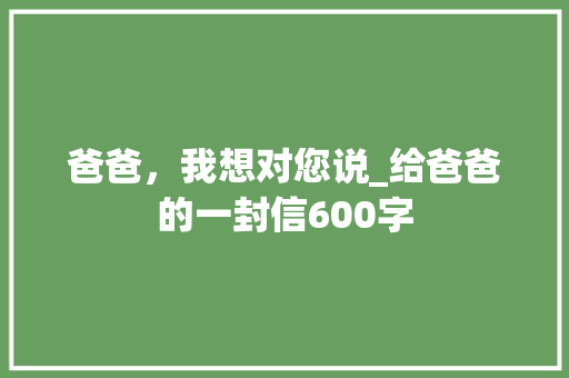 爸爸，我想对您说_给爸爸的一封信600字