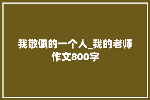 我敬佩的一个人_我的老师作文800字