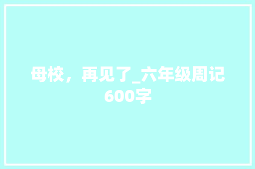 母校，再见了_六年级周记600字