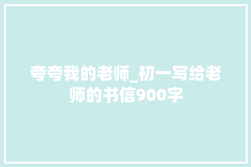 夸夸我的老师_初一写给老师的书信900字