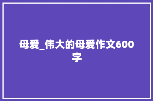 母爱_伟大的母爱作文600字