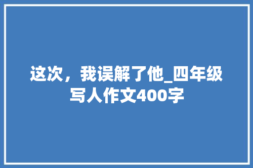 这次，我误解了他_四年级写人作文400字