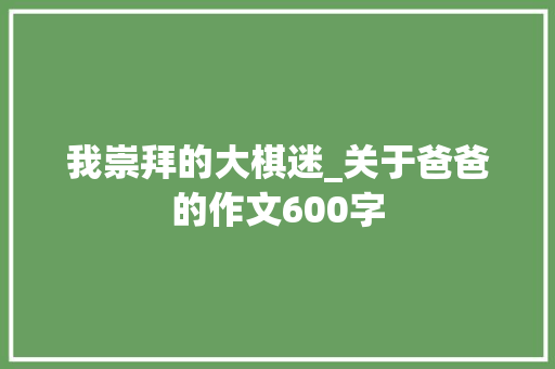 我崇拜的大棋迷_关于爸爸的作文600字