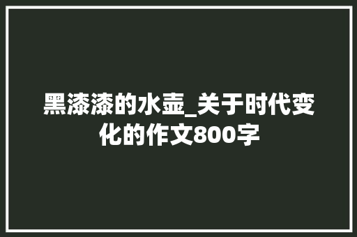 黑漆漆的水壶_关于时代变化的作文800字