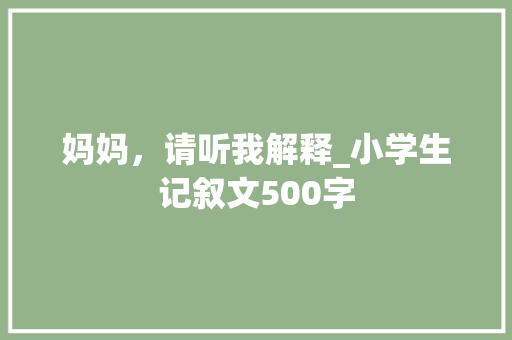 妈妈，请听我解释_小学生记叙文500字