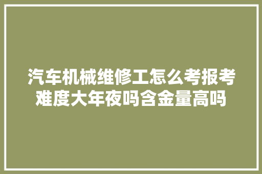 汽车机械维修工怎么考报考难度大年夜吗含金量高吗