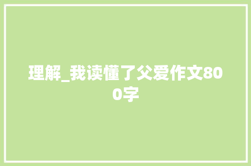 理解_我读懂了父爱作文800字