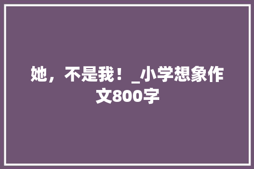 她，不是我！_小学想象作文800字