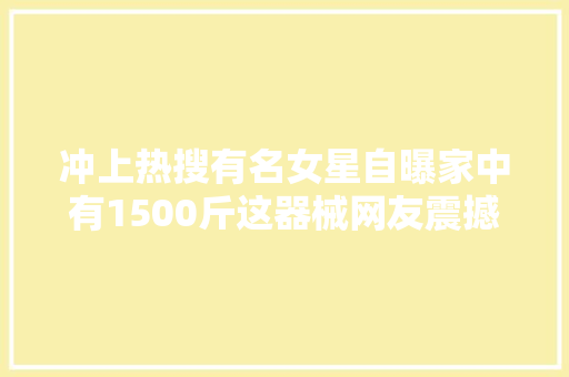 冲上热搜有名女星自曝家中有1500斤这器械网友震撼 休闲娱乐