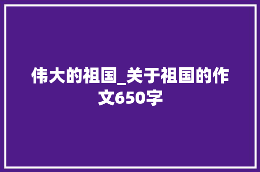 伟大的祖国_关于祖国的作文650字