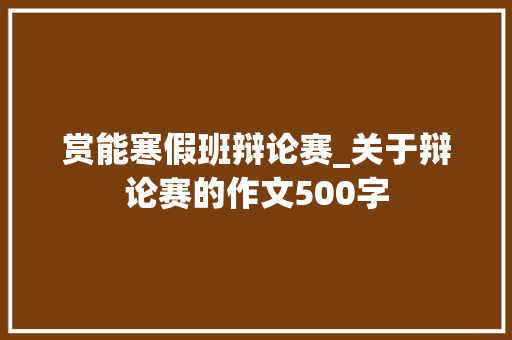 赏能寒假班辩论赛_关于辩论赛的作文500字