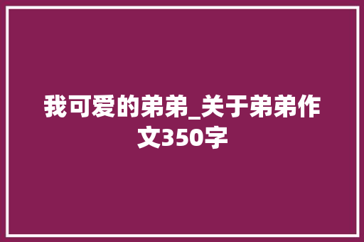 我可爱的弟弟_关于弟弟作文350字