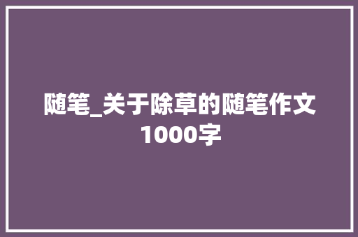随笔_关于除草的随笔作文1000字