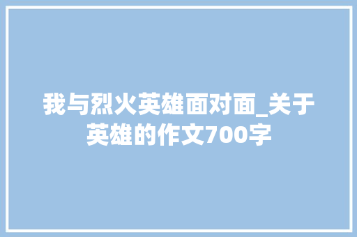 我与烈火英雄面对面_关于英雄的作文700字 知识百科
