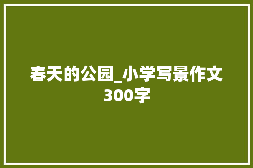 春天的公园_小学写景作文300字 知识百科