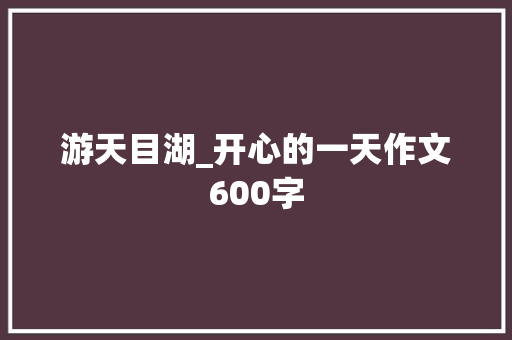 游天目湖_开心的一天作文600字