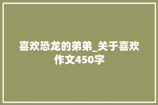 喜欢恐龙的弟弟_关于喜欢作文450字