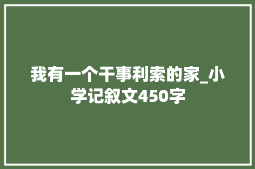 我有一个干事利索的家_小学记叙文450字