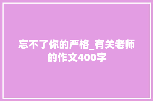 忘不了你的严格_有关老师的作文400字 知识百科
