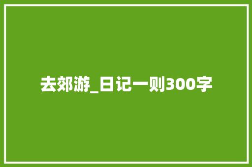 去郊游_日记一则300字 知识百科