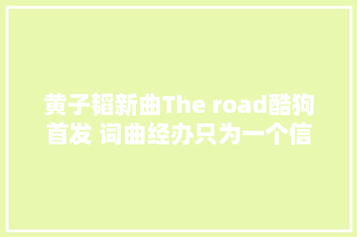 黄子韬新曲The road酷狗首发 词曲经办只为一个信念