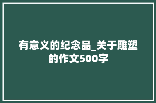 有意义的纪念品_关于雕塑的作文500字