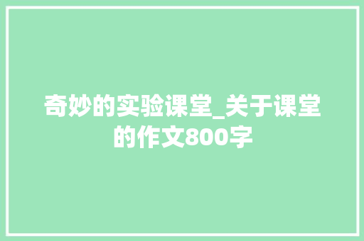 奇妙的实验课堂_关于课堂的作文800字
