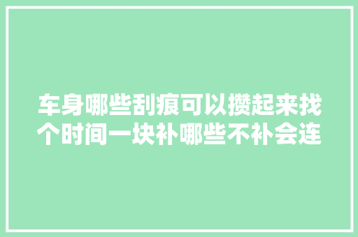 车身哪些刮痕可以攒起来找个时间一块补哪些不补会连忙生锈 汽车知识