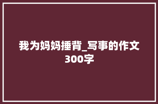 我为妈妈捶背_写事的作文300字