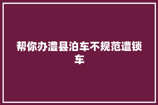 帮你办澧县泊车不规范遭锁车