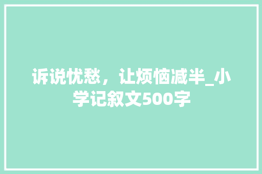 诉说忧愁，让烦恼减半_小学记叙文500字 知识百科