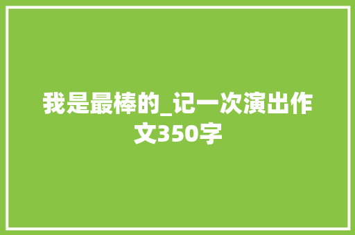 我是最棒的_记一次演出作文350字 知识百科