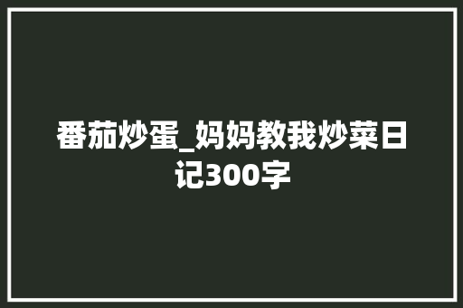 番茄炒蛋_妈妈教我炒菜日记300字