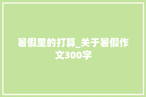 暑假里的打算_关于暑假作文300字
