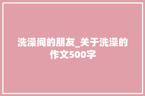 洗澡间的朋友_关于洗澡的作文500字