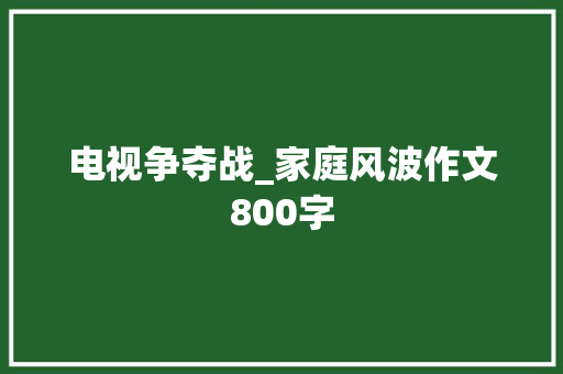 电视争夺战_家庭风波作文800字