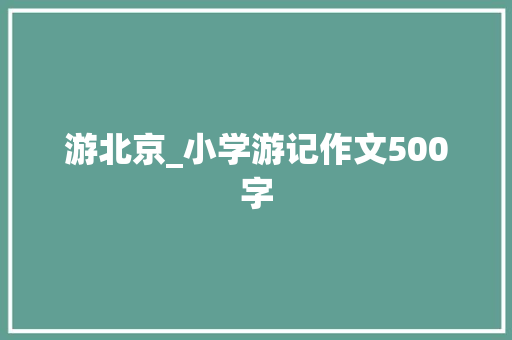 游北京_小学游记作文500字